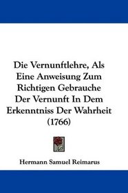 Die Vernunftlehre, Als Eine Anweisung Zum Richtigen Gebrauche Der Vernunft In Dem Erkenntniss Der Wahrheit (1766) (German Edition)