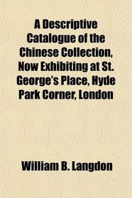 A Descriptive Catalogue of the Chinese Collection, Now Exhibiting at St. George's Place, Hyde Park Corner, London