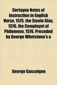 Certayne Notes of Instruction in English Verse, 1575. the Steele Glas, 1576. the Complaynt of Philomene, 1576. Preceded by George Whetstone's a