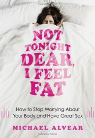 Not Tonight Dear, I Feel Fat: How to Stop Worrying About Your Body and Have Great Sex