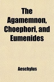 The Agamemnon, Choephori, and Eumenides of Aeschyles, Tr. Into Engl. Verse by A. Swanwick