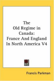 The Old Regime in Canada: France And England In North America V4