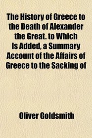 The History of Greece to the Death of Alexander the Great. to Which Is Added, a Summary Account of the Affairs of Greece to the Sacking of