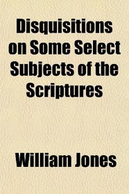 Disquisitions on Some Select Subjects of the Scriptures