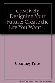 Creatively Designing Your Future: Create the Life You Want ...
