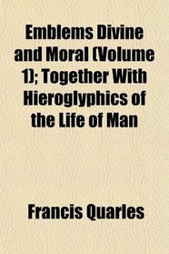 Emblems Divine and Moral (Volume 1); Together With Hieroglyphics of the Life of Man