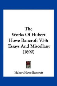 The Works Of Hubert Howe Bancroft V38: Essays And Miscellany (1890)