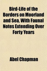 Bird-Life of the Borders on Moorland and Sea, With Faunal Notes Extending Over Forty Years