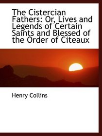 The Cistercian Fathers: Or, Lives and Legends of Certain Saints and Blessed of the Order of Citeaux