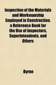 Inspection of the Materials and Workmanship Employed in Construction. a Reference Book for the Use of Inspectors, Superintendents, and Others