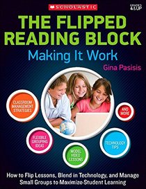 The Flipped Reading Block: Making It Work: How to Flip Lessons, Blend in Technology, and Manage Small Groups to Maximize Student Learning