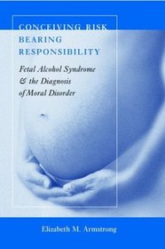 Conceiving Risk, Bearing Responsibility : Fetal Alcohol Syndrome and the Diagnosis of Moral Disorder