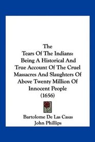 The Tears Of The Indians: Being A Historical And True Account Of The Cruel Massacres And Slaughters Of Above Twenty Million Of Innocent People (1656)