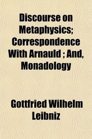 Discourse on Metaphysics; Correspondence With Arnauld ; And, Monadology