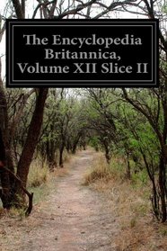 The Encyclopedia Britannica, Volume XII Slice II: A Dictionary of Arts, Sciences, Literature, and General Information