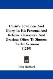 Christ's Loveliness And Glory, In His Personal And Relative Characters, And Gracious Offers To Sinners: Twelve Sermons (1729)