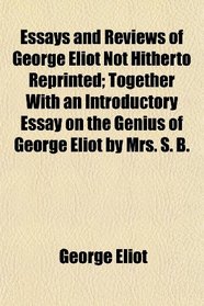 Essays and Reviews of George Eliot Not Hitherto Reprinted; Together With an Introductory Essay on the Genius of George Eliot by Mrs. S. B.