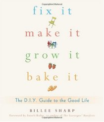 Fix It, Make It, Grow It, Bake It: The D.I.Y. Guide to the Good Life