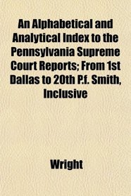 An Alphabetical and Analytical Index to the Pennsylvania Supreme Court Reports; From 1st Dallas to 20th P.f. Smith, Inclusive