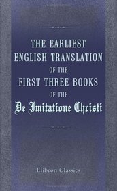 The Earliest English Translation of the First Three Books of the De Imitatione Christi: Also the Earliest Printed Translation of the Whole Work