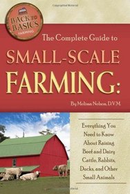 The Complete Guide to Small Scale Farming: Everything You Need to Know About Raising Beef Cattle, Rabbits, Ducks, and Other Small Animals (Back-To-Basics) (Back to Basics Farming)