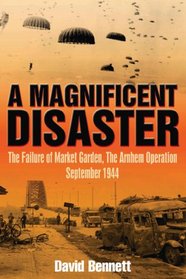MAGNIFICENT DISASTER: The Failure of the Market Garden, The Arnhem Operation, September 1944