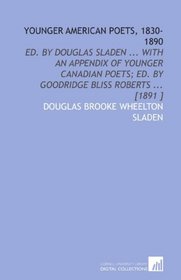 Younger American Poets, 1830-1890: Ed. By Douglas Sladen ... With an Appendix of Younger Canadian Poets; Ed. By Goodridge Bliss Roberts ... [1891 ]