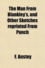 The Man From Blankley's, and Other Sketches reprinted From Punch