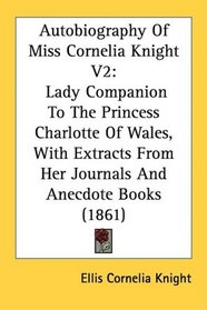 Autobiography Of Miss Cornelia Knight V2: Lady Companion To The Princess Charlotte Of Wales, With Extracts From Her Journals And Anecdote Books (1861)