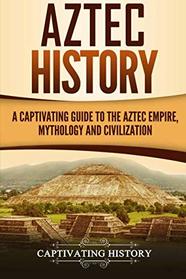 Aztec History: A Captivating Guide to the Aztec Empire, Mythology, and Civilization