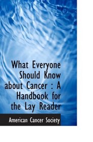 What Everyone Should Know about Cancer : A Handbook for the Lay Reader