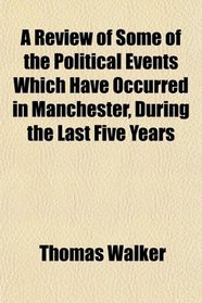 A Review of Some of the Political Events Which Have Occurred in Manchester, During the Last Five Years