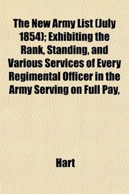 The New Army List (July 1854); Exhibiting the Rank, Standing, and Various Services of Every Regimental Officer in the Army Serving on Full Pay,