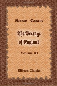 The Peerage of England: Containing a Genealogical and Historical Account of All the Peers of that Kingdom. Volume 3