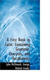 A First Book in Latin: Containing Grammar, Exercises, and Vocabularies