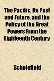 The Pacific, Its Past and Future, and the Policy of the Great Powers From the Eighteenth Century