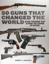 50 Guns That Changed the World: Iconic Firearms That Altered the Course of History