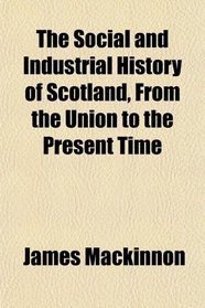 The Social and Industrial History of Scotland, From the Union to the Present Time