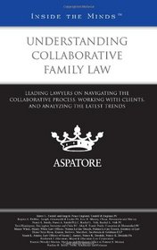 Understanding Collaborative Family Law: Leading Lawyers on Navigating the Collaborative Process, Working with Clients, and Analyzing the Latest Trends (Inside the Minds)