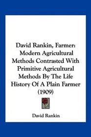 David Rankin, Farmer: Modern Agricultural Methods Contrasted With Primitive Agricultural Methods By The Life History Of A Plain Farmer (1909)