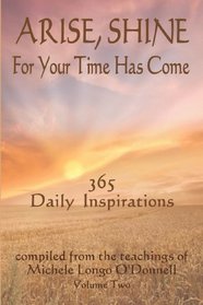 Arise, Shine, For Your Time Has Come Vol. 2: 365 More Daily Inspirations Compiled from the teachings of Michele Longo O'Donnell