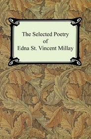 The Selected Poetry of Edna St. Vincent Millay: Renascence And Other Poems, a Few Figs from Thistles, Second April, And the Ballad of the Harp-weaver