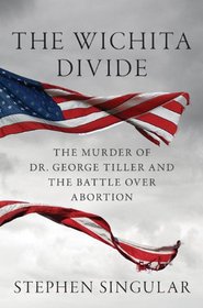 The Wichita Divide: The Murder of Dr. George Tiller, the Battle over Abortion, and the New American Civil War