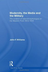 Modernity, the Media and the Military: The Creation of National Mythologies on the Western Front 1914-1918 (Cass Military Studies)