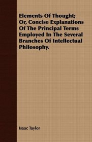 Elements Of Thought; Or, Concise Explanations Of The Principal Terms Employed In The Several Branches Of Intellectual Philosophy.
