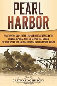 Pearl Harbor: A Captivating Guide to the Surprise Military Strike by the Imperial Japanese Navy Air Service that Caused the United States of America's Formal Entry into World War II
