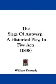 The Siege Of Antwerp: A Historical Play, In Five Acts (1838)