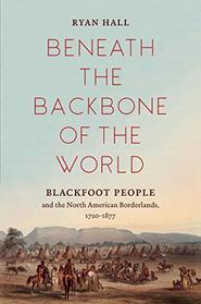 Beneath the Backbone of the World: Blackfoot People and the North American Borderlands, 1720?1877 (The David J. Weber Series in the New Borderlands History)
