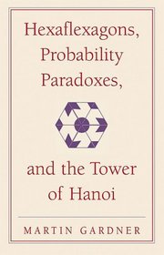 Hexaflexagons, Probability Paradoxes, and the Tower of Hanoi: Martin Gardner's First Book of Mathematical Puzzles and Games (The New Martin Gardner Mathematical Library)