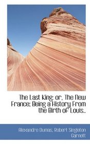 The Last King: or, The New France; Being a History From the Birth of Louis..